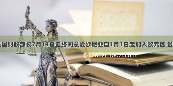 欧盟成员国财政部长7月13日最终同意爱沙尼亚自1月1日起加入欧元区 爱沙尼亚将