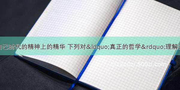 真正的哲学都是自己时代的精神上的精华 下列对“真正的哲学”理解正确的是A. 真正的