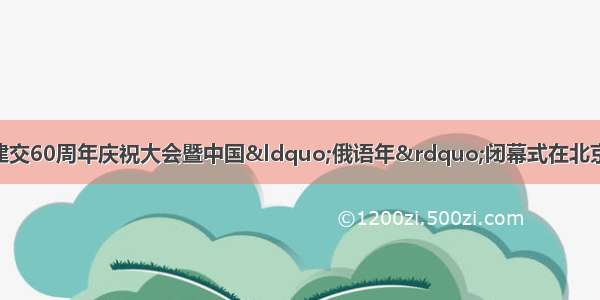 10月13日 中俄建交60周年庆祝大会暨中国“俄语年”闭幕式在北京人民大会堂举行