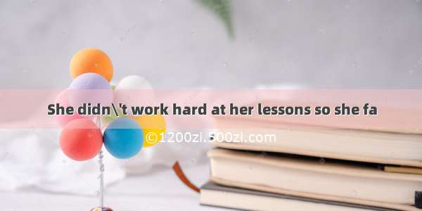 She didn\'t work hard at her lessons so she fa