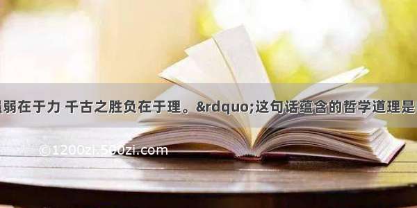 “一时之强弱在于力 千古之胜负在于理。”这句话蕴含的哲学道理是BA. 事物是变化发