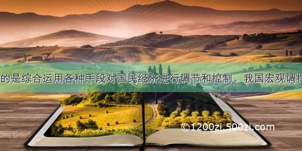 宏观调控 指的是综合运用各种手段对国民经济进行调节和控制。我国宏观调控的主要目标