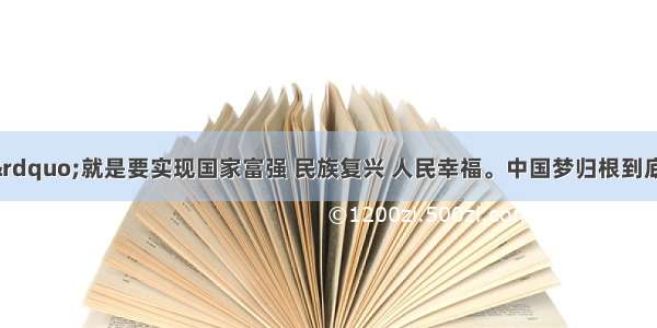 “中国梦”就是要实现国家富强 民族复兴 人民幸福。中国梦归根到底是人民的梦 必须