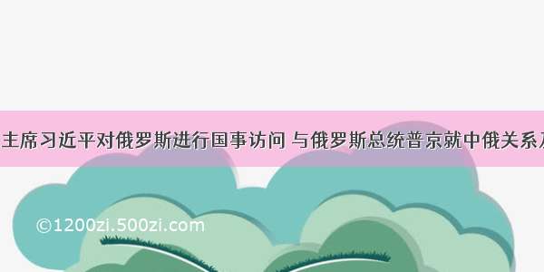 3月国家主席习近平对俄罗斯进行国事访问 与俄罗斯总统普京就中俄关系及重大国