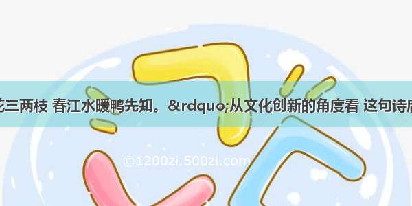 “竹外桃花三两枝 春江水暖鸭先知。”从文化创新的角度看 这句诗启示我们A. 社会实