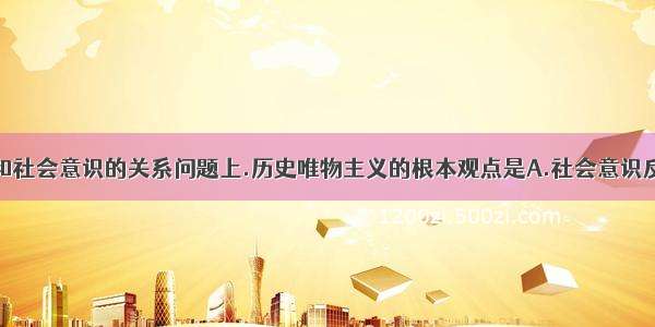 在社会存在和社会意识的关系问题上.历史唯物主义的根本观点是A.社会意识反作用于社会