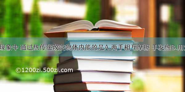 单选题下列现象中 通过热传递改变物体内能的是A.两手相互摩擦 手发热B.用火炉烧水 水