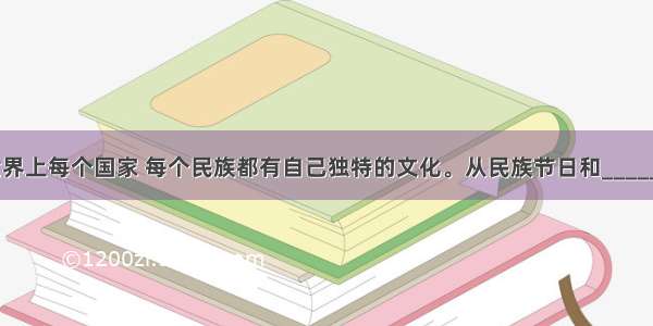 单选题世界上每个国家 每个民族都有自己独特的文化。从民族节日和____________