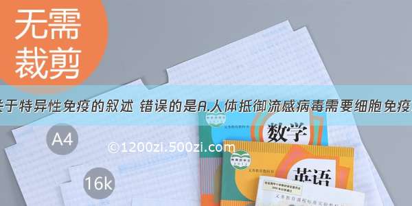 单选题下列关于特异性免疫的叙述 错误的是A.人体抵御流感病毒需要细胞免疫和体液免疫B.