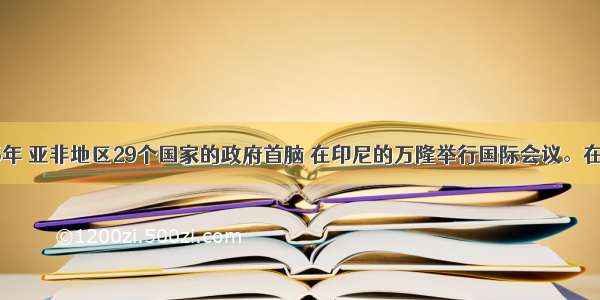 单选题1955年 亚非地区29个国家的政府首脑 在印尼的万隆举行国际会议。在这次会议上