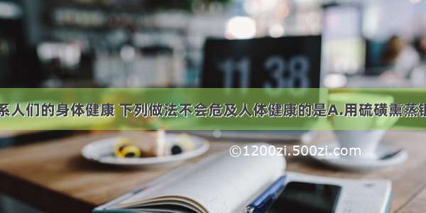 食品安全关系人们的身体健康 下列做法不会危及人体健康的是A.用硫磺熏蒸银耳使之漂白