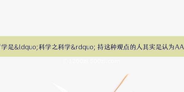 有一种观点认为哲学是“科学之科学” 持这种观点的人其实是认为AA. 哲学是包罗万象