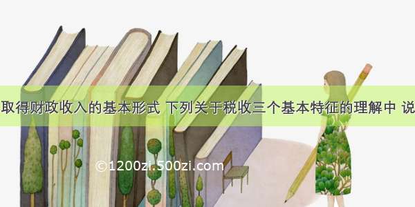 税收是国家取得财政收入的基本形式 下列关于税收三个基本特征的理解中 说法正确的是