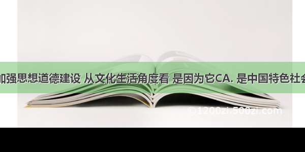 之所以要加强思想道德建设 从文化生活角度看 是因为它CA. 是中国特色社会主义建设