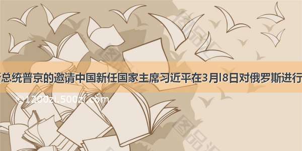 应俄罗斯总统普京的邀请中国新任国家主席习近平在3月l8日对俄罗斯进行国事访问