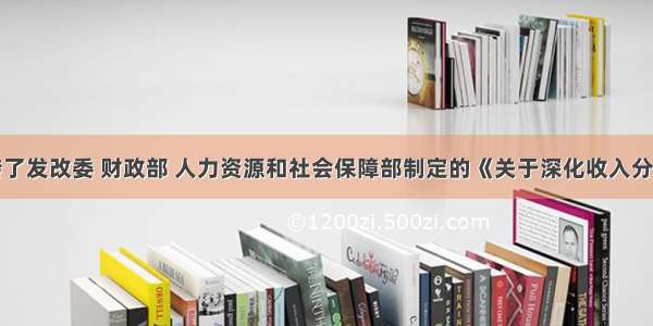 国务院批转了发改委 财政部 人力资源和社会保障部制定的《关于深化收入分配制度改革