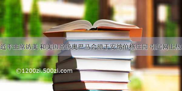 6月 习近平主席访美 和美国总统奥巴马会晤于安纳伯格庄园 引起网上热议。法