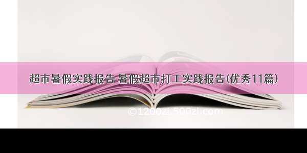 超市暑假实践报告 暑假超市打工实践报告(优秀11篇)