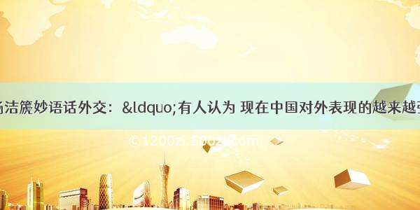 我国外交部长杨洁篪妙语话外交：“有人认为 现在中国对外表现的越来越强硬。我想说的