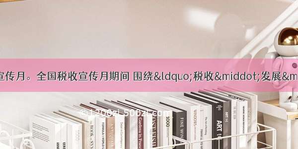 4月是第21个全国税收宣传月。全国税收宣传月期间 围绕&ldquo;税收&middot;发展&middot;民生&rdquo;主