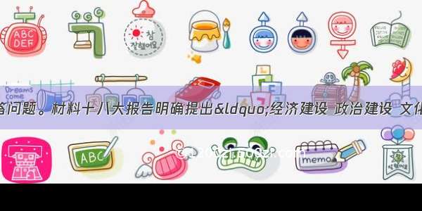 阅读材料 回答问题。材料十八大报告明确提出“经济建设 政治建设 文化建设 社会建