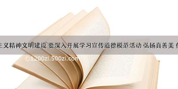 加强社会主义精神文明建设 要深入开展学习宣传道德模范活动 弘扬真善美 传播正能量