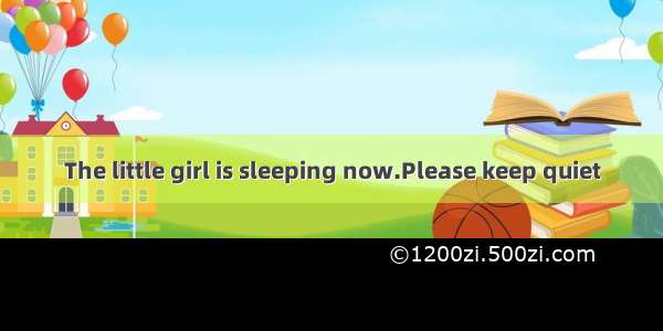 The little girl is sleeping now.Please keep quiet