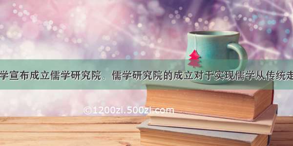  北京大学宣布成立儒学研究院。儒学研究院的成立对于实现儒学从传统走向现代 