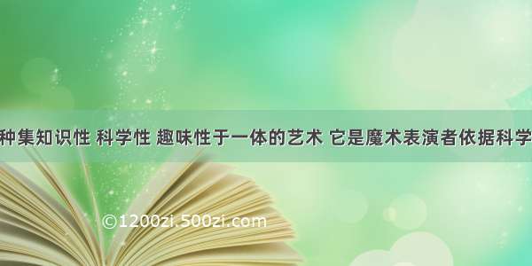 魔术是一种集知识性 科学性 趣味性于一体的艺术 它是魔术表演者依据科学原理 运用