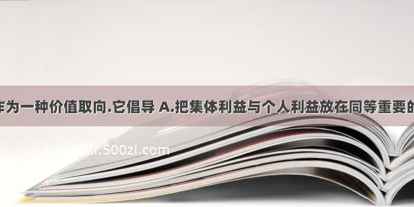 集体主义作为一种价值取向.它倡导 A.把集体利益与个人利益放在同等重要的地位 B.集