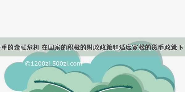 面对日益严重的金融危机 在国家的积极的财政政策和适度宽松的货币政策下 我国经济第