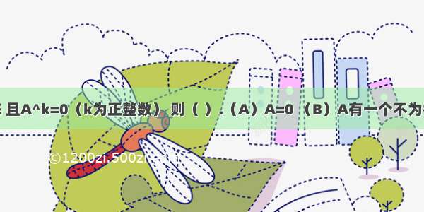 设A为n阶方阵 且A^k=0（k为正整数） 则（ ）.（A）A=0 （B）A有一个不为零的特征值（C