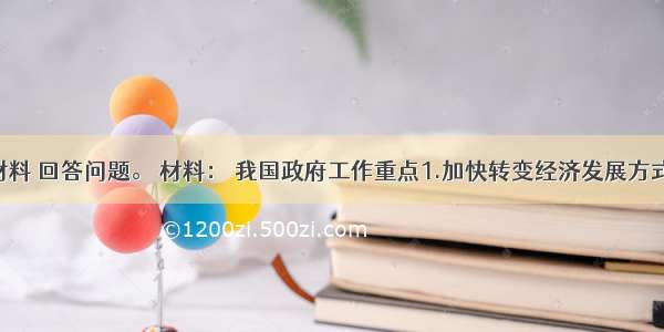 阅读材料 回答问题。 材料： 我国政府工作重点1.加快转变经济发展方式 促进