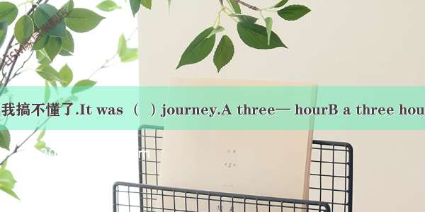 我搞不懂了.It was （ ）journey.A three— hourB a three hou