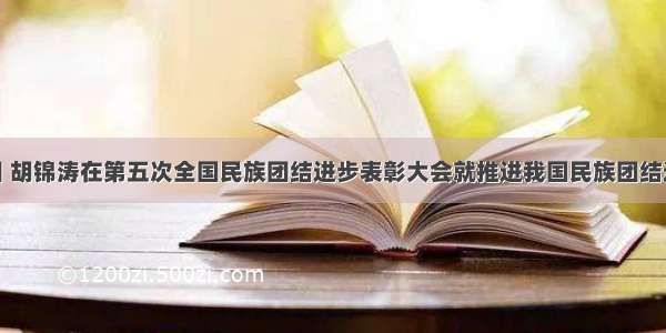 9月29日 胡锦涛在第五次全国民族团结进步表彰大会就推进我国民族团结进步事业
