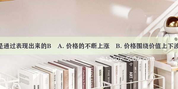 价值规律是通过表现出来的BA. 价格的不断上涨B. 价格围绕价值上下波动C. 生