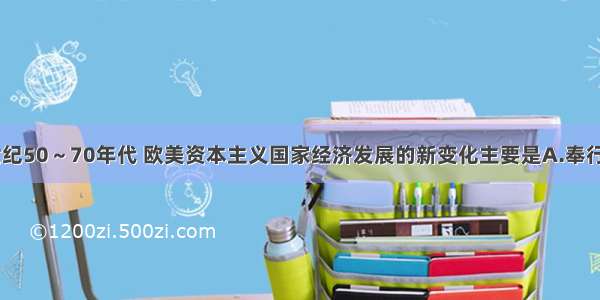 单选题20世纪50～70年代 欧美资本主义国家经济发展的新变化主要是A.奉行自由放任政