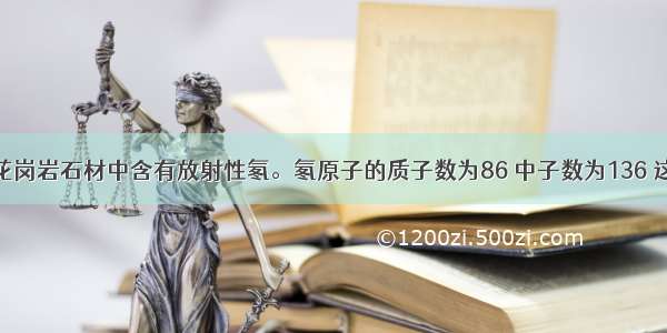 单选题某些花岗岩石材中含有放射性氡。氡原子的质子数为86 中子数为136 这种氡原子核