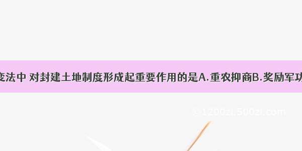 单选题商鞅变法中 对封建土地制度形成起重要作用的是A.重农抑商B.奖励军功C.变法图强