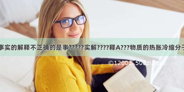 下列对一些事实的解释不正确的是事?????实解????释A???物质的热胀冷缩分子或原子间的