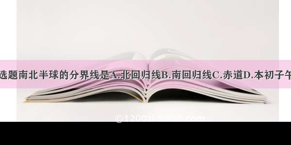 单选题南北半球的分界线是A.北回归线B.南回归线C.赤道D.本初子午线