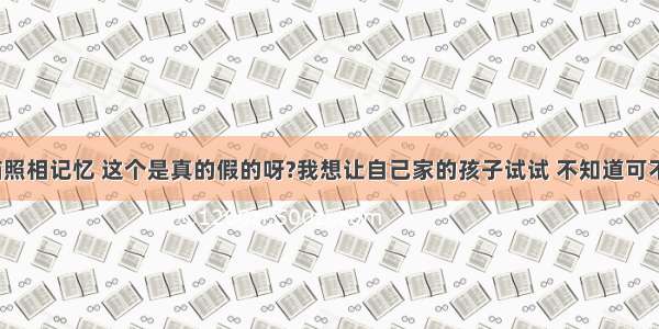 超右脑照相记忆 这个是真的假的呀?我想让自己家的孩子试试 不知道可不可以?