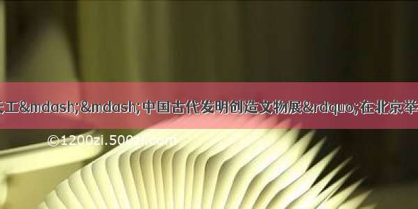 9月2日 “奇迹天工——中国古代发明创造文物展”在北京举行 揭示了中华文明对