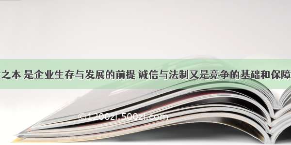 诚信是立业之本 是企业生存与发展的前提 诚信与法制又是竞争的基础和保障。诚信是立