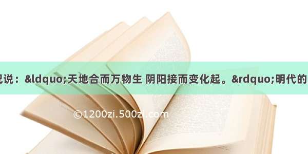 战国时期的思想家荀况说：“天地合而万物生 阴阳接而变化起。”明代的王守仁主张“心