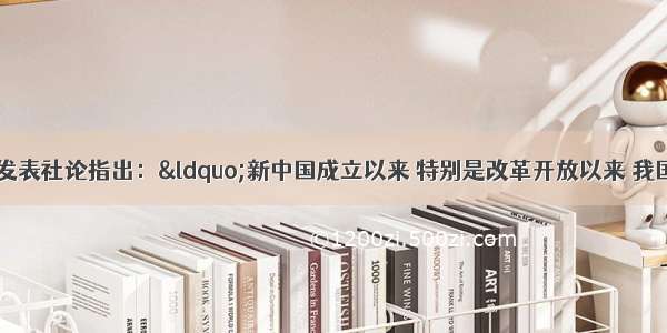 《人民日报》发表社论指出：&ldquo;新中国成立以来 特别是改革开放以来 我国人才队伍建设