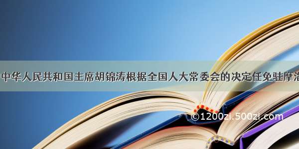 8月５日 中华人民共和国主席胡锦涛根据全国人大常委会的决定任免驻摩洛哥王国