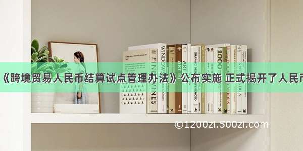 7月1日 《跨境贸易人民币结算试点管理办法》公布实施 正式揭开了人民币国际化