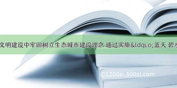 某市在生态文明建设中牢固树立生态城市建设理念 通过实施“蓝天 碧水 绿色 宁静 