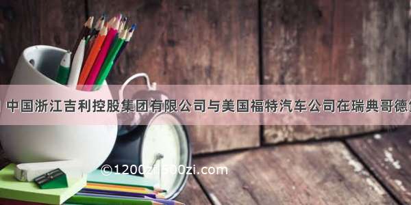 3月28日 中国浙江吉利控股集团有限公司与美国福特汽车公司在瑞典哥德堡正式签